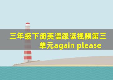 三年级下册英语跟读视频第三单元again please